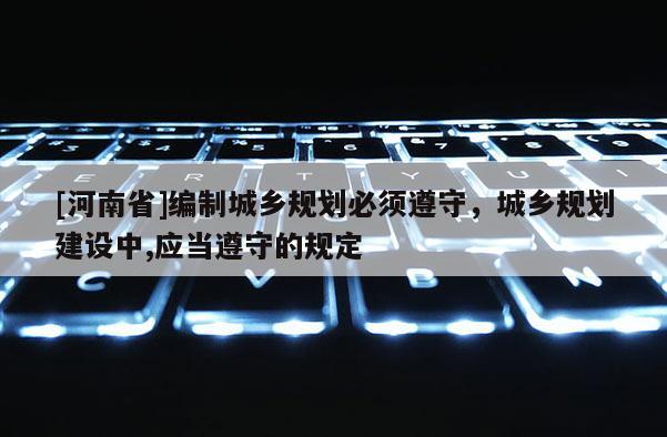 [河南省]編制城鄉(xiāng)規(guī)劃必須遵守，城鄉(xiāng)規(guī)劃建設(shè)中,應(yīng)當(dāng)遵守的規(guī)定