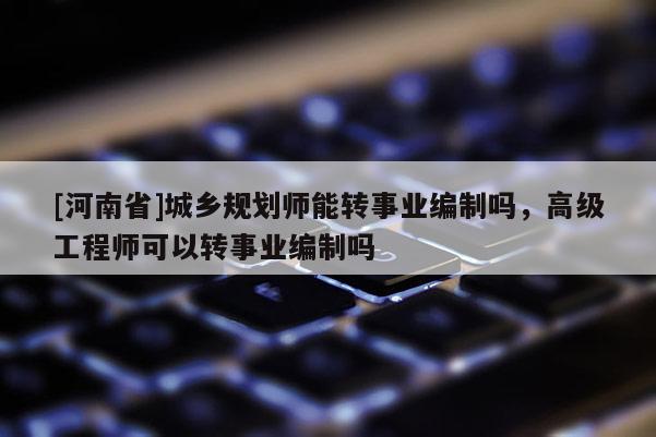 [河南省]城鄉(xiāng)規(guī)劃師能轉(zhuǎn)事業(yè)編制嗎，高級(jí)工程師可以轉(zhuǎn)事業(yè)編制嗎