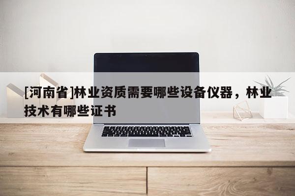 [河南省]林業資質需要哪些設備儀器，林業技術有哪些證書