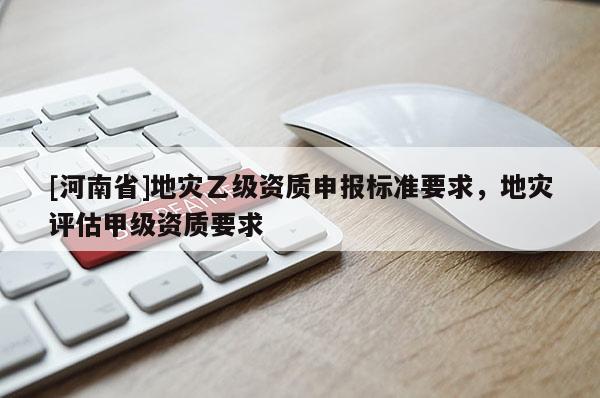 [河南省]地災乙級資質申報標準要求，地災評估甲級資質要求