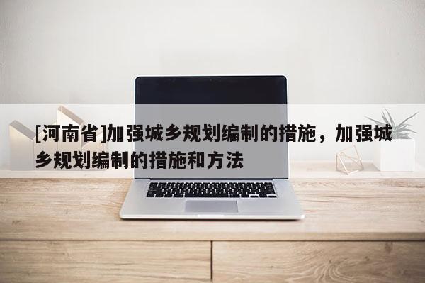 [河南省]加強(qiáng)城鄉(xiāng)規(guī)劃編制的措施，加強(qiáng)城鄉(xiāng)規(guī)劃編制的措施和 *** 