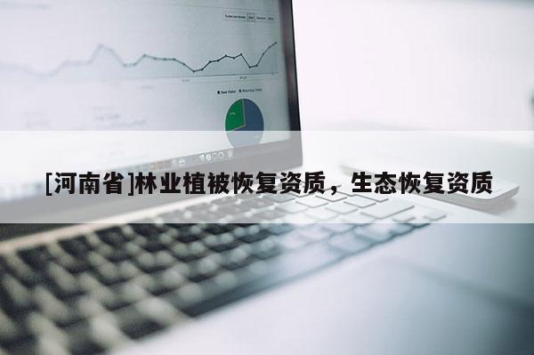 [河南省]林業(yè)植被恢復(fù)資質(zhì)，生態(tài)恢復(fù)資質(zhì)