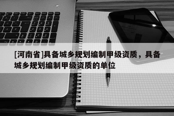 [河南省]具備城鄉規劃編制甲級資質，具備城鄉規劃編制甲級資質的單位