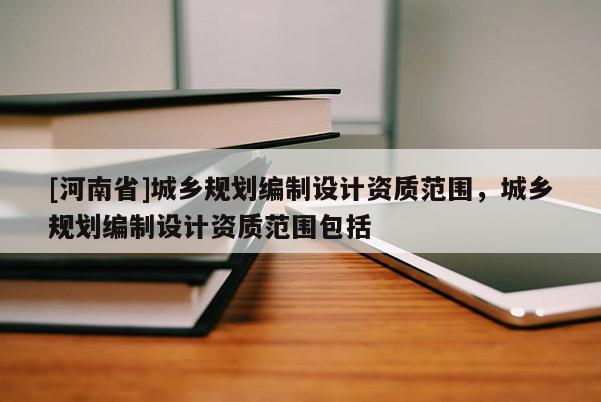 [河南省]城鄉規劃編制設計資質范圍，城鄉規劃編制設計資質范圍包括