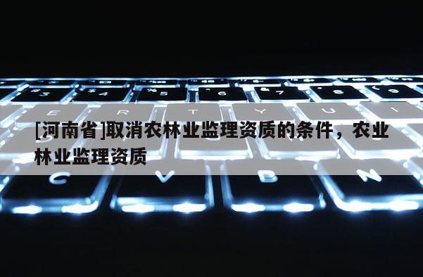[河南省]取消農林業監理資質的條件，農業林業監理資質
