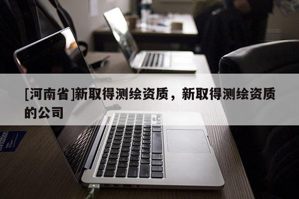 [河南省]新取得測繪資質，新取得測繪資質的公司
