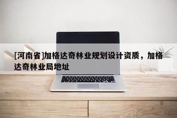 [河南省]加格達(dá)奇林業(yè)規(guī)劃設(shè)計資質(zhì)，加格達(dá)奇林業(yè)局地址