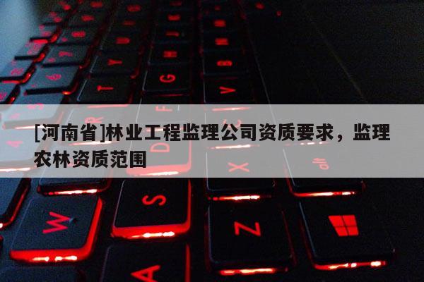 [河南省]林業工程監理公司資質要求，監理農林資質范圍