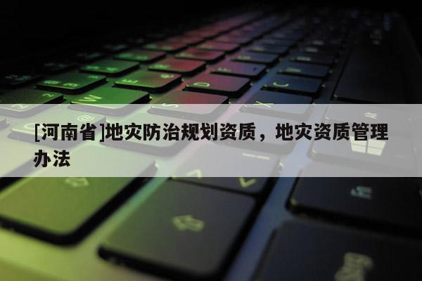 [河南省]地災防治規劃資質，地災資質管理辦法
