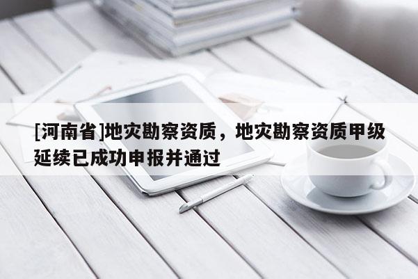 [河南省]地災勘察資質，地災勘察資質甲級延續已成功申報并通過