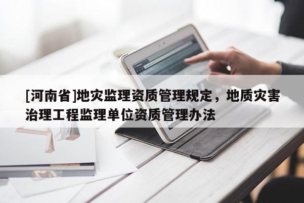[河南省]地災(zāi)監(jiān)理資質(zhì)管理規(guī)定，地質(zhì)災(zāi)害治理工程監(jiān)理單位資質(zhì)管理辦法
