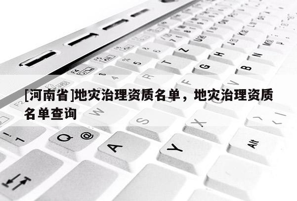 [河南省]地災(zāi)治理資質(zhì)名單，地災(zāi)治理資質(zhì)名單查詢