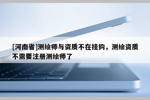 [河南省]測繪師與資質不在掛鉤，測繪資質不需要注冊測繪師了