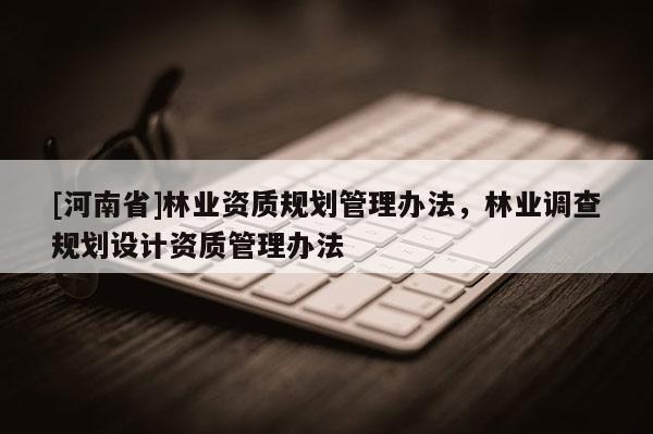 [河南省]林業資質規劃管理辦法，林業調查規劃設計資質管理辦法