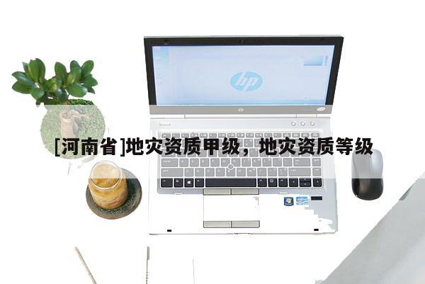 [河南省]地災資質甲級，地災資質等級