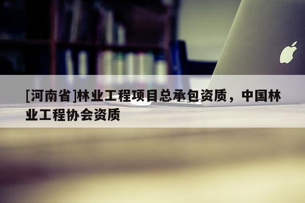[河南省]林業工程項目總承包資質，中國林業工程協會資質
