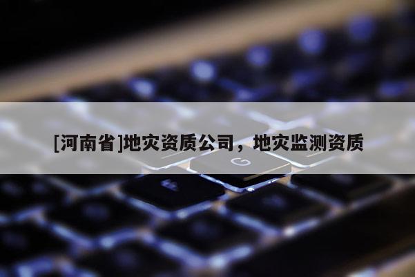 [河南省]地災資質公司，地災監測資質