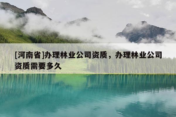[河南省]辦理林業(yè)公司資質(zhì)，辦理林業(yè)公司資質(zhì)需要多久