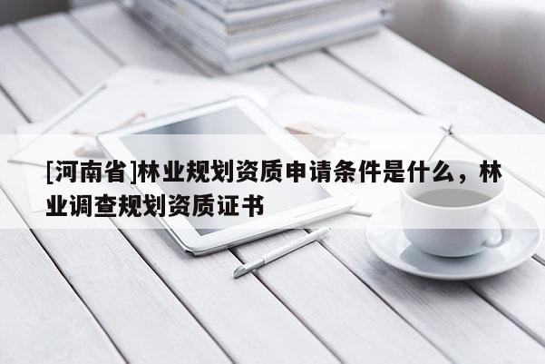 [河南省]林業(yè)規(guī)劃資質(zhì)申請(qǐng)條件是什么，林業(yè)調(diào)查規(guī)劃資質(zhì)證書(shū)