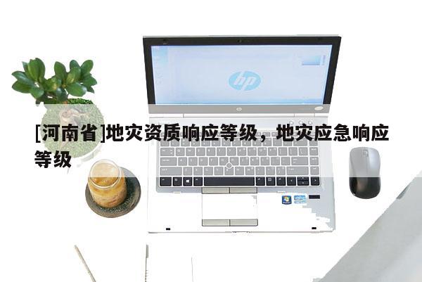 [河南省]地災資質響應等級，地災應急響應等級