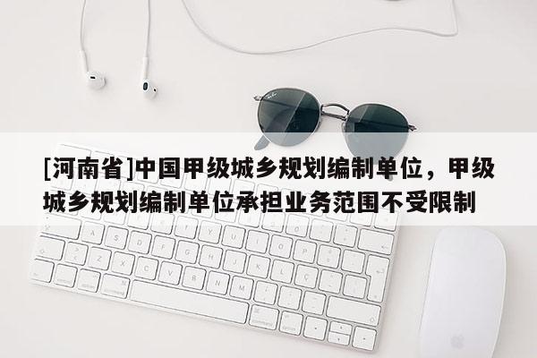 [河南省]中國甲級城鄉規劃編制單位，甲級城鄉規劃編制單位承擔業務范圍不受限制