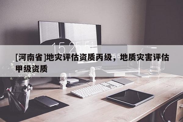 [河南省]地災評估資質丙級，地質災害評估甲級資質