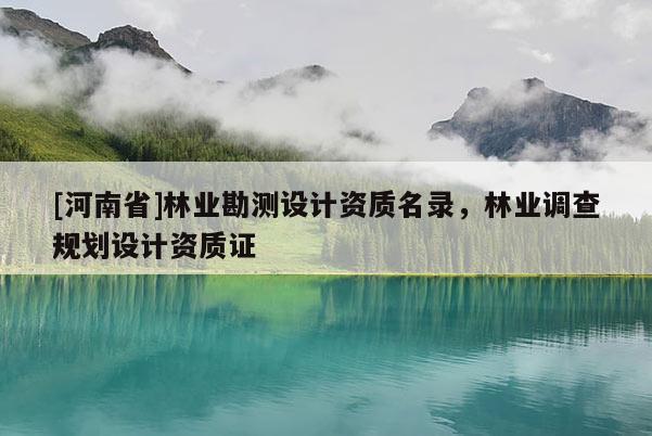 [河南省]林業(yè)勘測設(shè)計資質(zhì)名錄，林業(yè)調(diào)查規(guī)劃設(shè)計資質(zhì)證