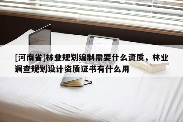 [河南省]林業(yè)規(guī)劃編制需要什么資質(zhì)，林業(yè)調(diào)查規(guī)劃設(shè)計資質(zhì)證書有什么用