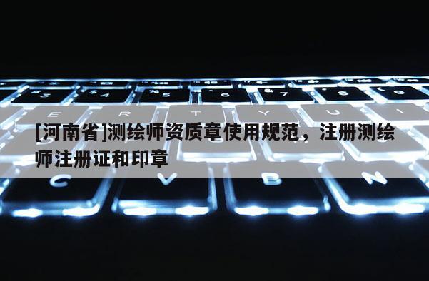 [河南省]測繪師資質(zhì)章使用規(guī)范，注冊測繪師注冊證和印章