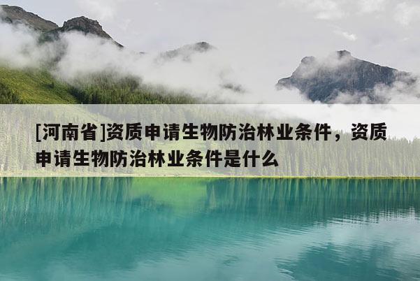 [河南省]資質申請生物防治林業條件，資質申請生物防治林業條件是什么
