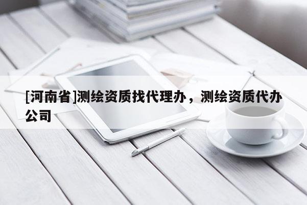 [河南省]測繪資質(zhì)找 *** 辦，測繪資質(zhì)代辦公司