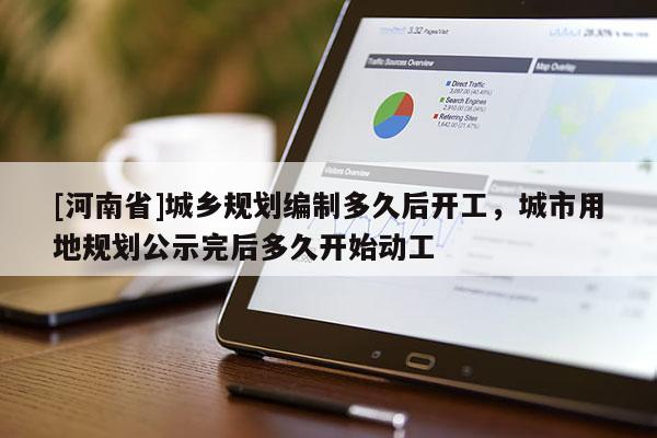 [河南省]城鄉(xiāng)規(guī)劃編制多久后開工，城市用地規(guī)劃公示完后多久開始動工