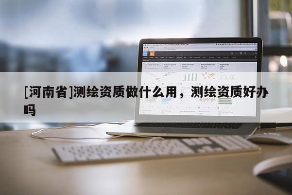 [河南省]測繪資質做什么用，測繪資質好辦嗎
