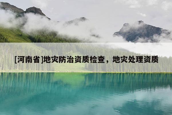 [河南省]地災(zāi)防治資質(zhì)檢查，地災(zāi)處理資質(zhì)