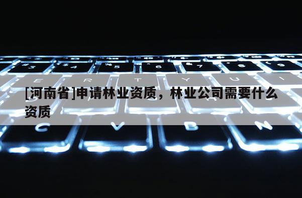 [河南省]申請林業資質，林業公司需要什么資質