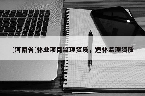 [河南省]林業項目監理資質，造林監理資質