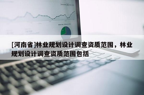 [河南省]林業規劃設計調查資質范圍，林業規劃設計調查資質范圍包括