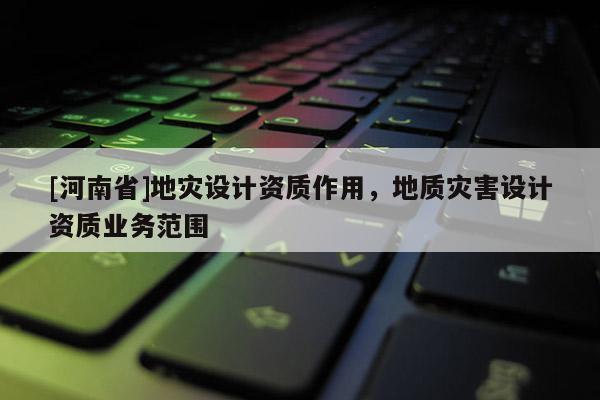 [河南省]地災設計資質作用，地質災害設計資質業務范圍
