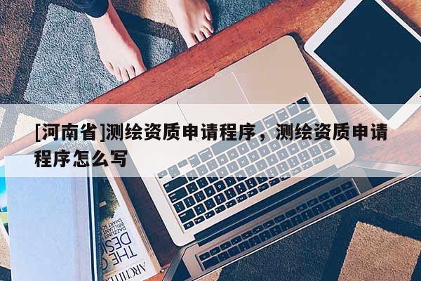 [河南省]測繪資質申請程序，測繪資質申請程序怎么寫