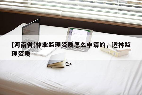 [河南省]林業(yè)監(jiān)理資質(zhì)怎么申請(qǐng)的，造林監(jiān)理資質(zhì)