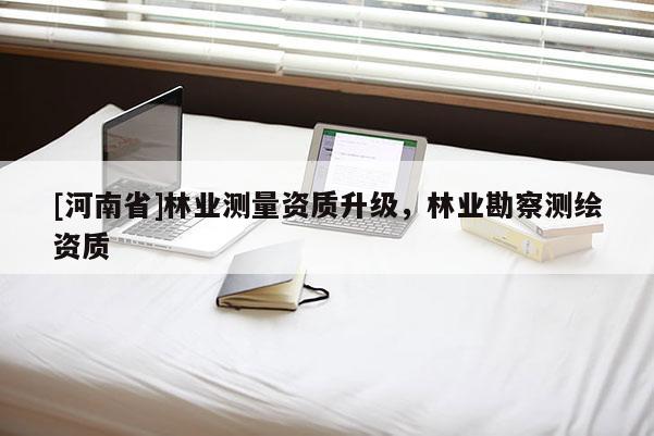 [河南省]林業(yè)測量資質(zhì)升級，林業(yè)勘察測繪資質(zhì)