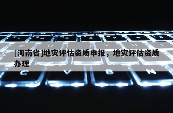[河南省]地災評估資質申報，地災評估資質辦理