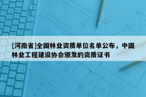 [河南省]全國林業(yè)資質單位名單公布，中國林業(yè)工程建設協(xié)會頒發(fā)的資質證書