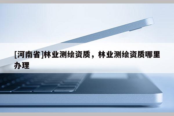 [河南省]林業測繪資質，林業測繪資質哪里辦理