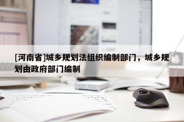 [河南省]城鄉規劃法組織編制部門，城鄉規劃由 *** 部門編制