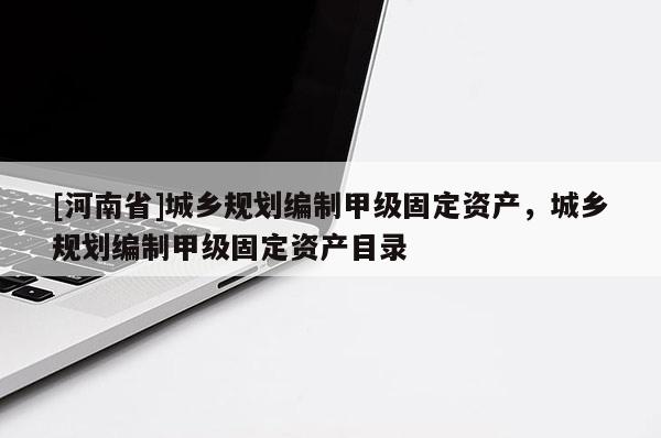 [河南省]城鄉規劃編制甲級固定資產，城鄉規劃編制甲級固定資產目錄