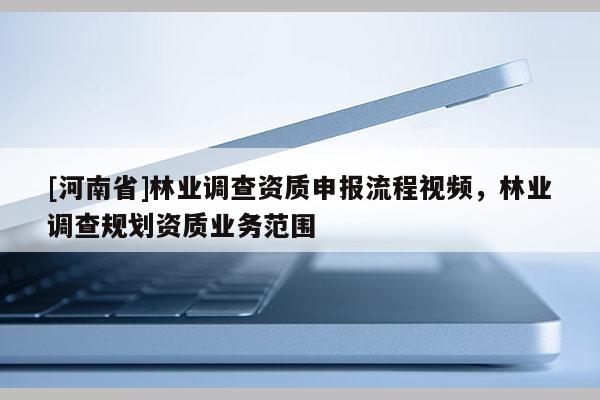 [河南省]林業調查資質申報流程視頻，林業調查規劃資質業務范圍