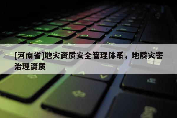 [河南省]地災資質安全管理體系，地質災害治理資質