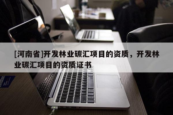 [河南省]開發林業碳匯項目的資質，開發林業碳匯項目的資質證書