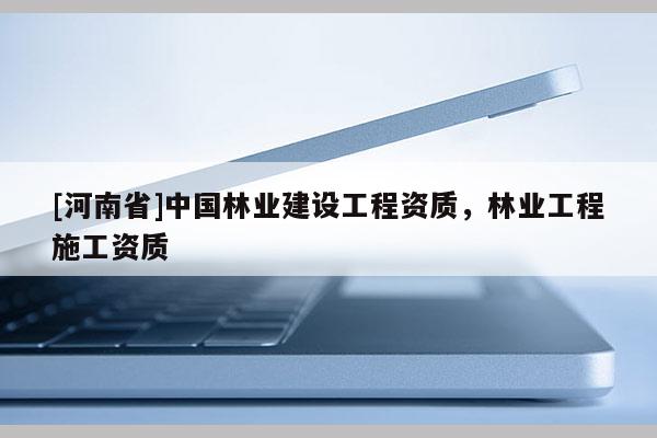 [河南省]中國林業建設工程資質，林業工程施工資質